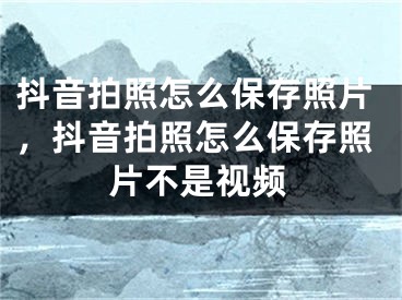 抖音拍照怎么保存照片，抖音拍照怎么保存照片不是視頻