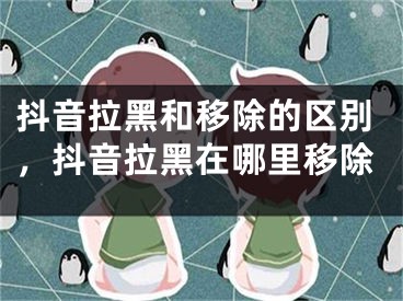 抖音拉黑和移除的區(qū)別，抖音拉黑在哪里移除