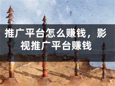 推廣平臺怎么賺錢，影視推廣平臺賺錢