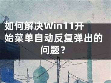 如何解決Win11開(kāi)始菜單自動(dòng)反復(fù)彈出的問(wèn)題？