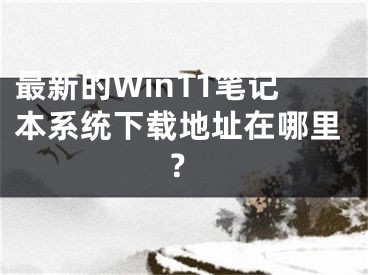 最新的Win11筆記本系統(tǒng)下載地址在哪里？