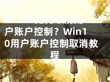 Win10如何取消用戶賬戶控制？Win10用戶賬戶控制取消教程