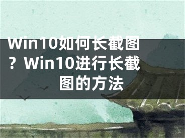 Win10如何長截圖？Win10進行長截圖的方法