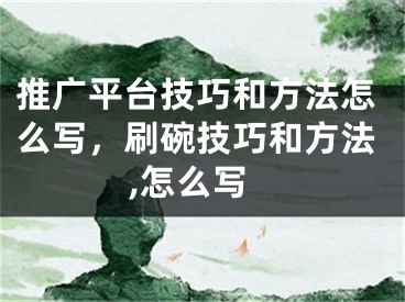 推廣平臺技巧和方法怎么寫，刷碗技巧和方法,怎么寫