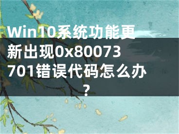 Win10系統(tǒng)功能更新出現(xiàn)0x80073701錯誤代碼怎么辦？