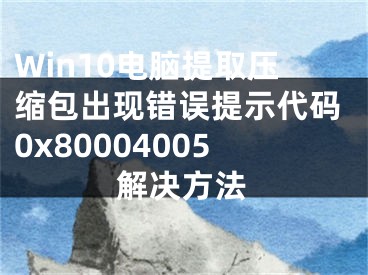 Win10電腦提取壓縮包出現(xiàn)錯誤提示代碼0x80004005解決方法