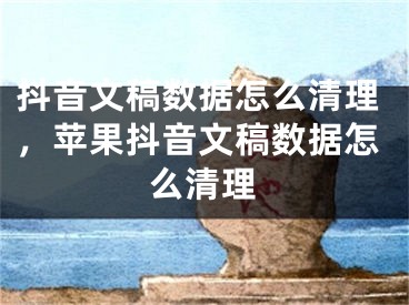 抖音文稿數(shù)據(jù)怎么清理，蘋果抖音文稿數(shù)據(jù)怎么清理