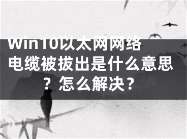 Win10以太網(wǎng)網(wǎng)絡(luò)電纜被拔出是什么意思？怎么解決？