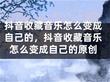 抖音收藏音樂怎么變成自己的，抖音收藏音樂怎么變成自己的原創(chuàng)