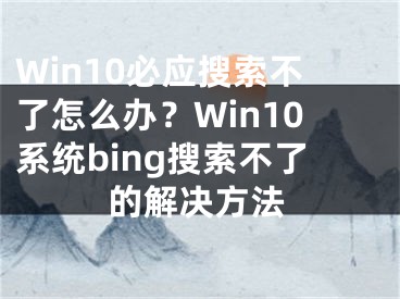 Win10必應(yīng)搜索不了怎么辦？Win10系統(tǒng)bing搜索不了的解決方法