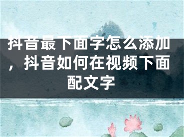 抖音最下面字怎么添加，抖音如何在視頻下面配文字