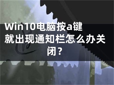 Win10電腦按a鍵就出現(xiàn)通知欄怎么辦關閉？