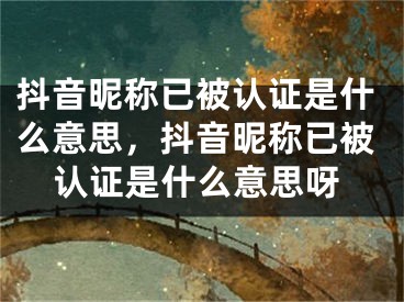 抖音昵稱已被認(rèn)證是什么意思，抖音昵稱已被認(rèn)證是什么意思呀