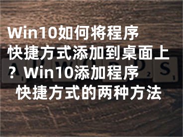 Win10如何將程序快捷方式添加到桌面上？Win10添加程序快捷方式的兩種方法