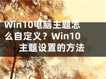 Win10電腦主題怎么自定義？Win10主題設(shè)置的方法