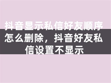 抖音顯示私信好友順序怎么刪除，抖音好友私信設(shè)置不顯示