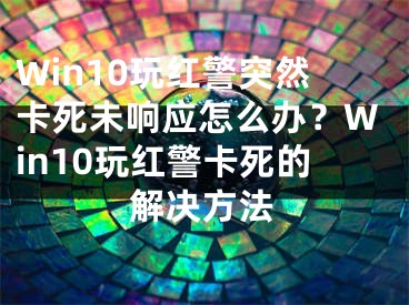 Win10玩紅警突然卡死未響應(yīng)怎么辦？Win10玩紅警卡死的解決方法