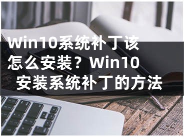 Win10系統(tǒng)補(bǔ)丁該怎么安裝？Win10安裝系統(tǒng)補(bǔ)丁的方法