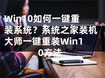 Win10如何一鍵重裝系統(tǒng)？系統(tǒng)之家裝機(jī)大師一鍵重裝Win10方法