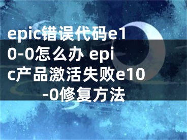 epic錯(cuò)誤代碼e10-0怎么辦 epic產(chǎn)品激活失敗e10-0修復(fù)方法