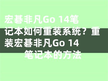 宏碁非凡Go 14筆記本如何重裝系統(tǒng)？重裝宏碁非凡Go 14筆記本的方法