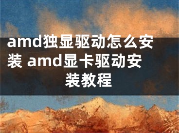 amd獨(dú)顯驅(qū)動(dòng)怎么安裝 amd顯卡驅(qū)動(dòng)安裝教程