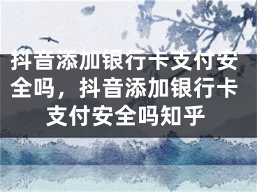 抖音添加銀行卡支付安全嗎，抖音添加銀行卡支付安全嗎知乎