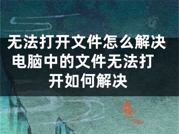 無法打開文件怎么解決 電腦中的文件無法打開如何解決