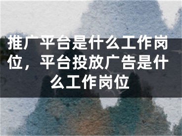 推廣平臺(tái)是什么工作崗位，平臺(tái)投放廣告是什么工作崗位