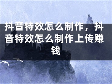 抖音特效怎么制作，抖音特效怎么制作上傳賺錢