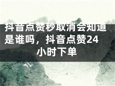 抖音點(diǎn)贊秒取消會(huì)知道是誰(shuí)嗎，抖音點(diǎn)贊24小時(shí)下單