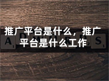 推廣平臺(tái)是什么，推廣平臺(tái)是什么工作