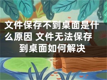 文件保存不到桌面是什么原因 文件無法保存到桌面如何解決