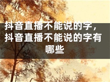 抖音直播不能說的字，抖音直播不能說的字有哪些