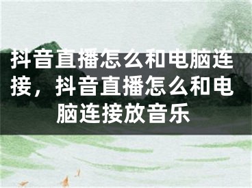 抖音直播怎么和電腦連接，抖音直播怎么和電腦連接放音樂