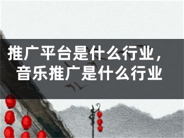 推廣平臺是什么行業(yè)，音樂推廣是什么行業(yè)