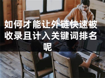 如何才能讓外鏈快速被收錄且計入關鍵詞排名呢 