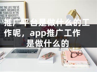 推廣平臺是做什么的工作呢，app推廣工作是做什么的