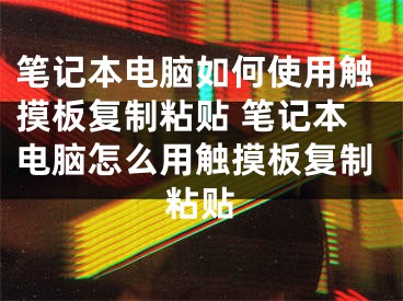 筆記本電腦如何使用觸摸板復(fù)制粘貼 筆記本電腦怎么用觸摸板復(fù)制粘貼