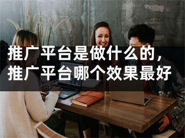 推廣平臺是做什么的，推廣平臺哪個效果最好