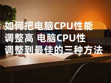 如何把電腦CPU性能調(diào)整高 電腦CPU性調(diào)整到最佳的三種方法