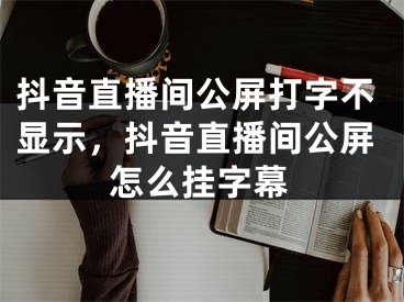 抖音直播間公屏打字不顯示，抖音直播間公屏怎么掛字幕