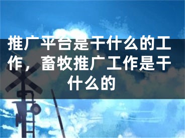 推廣平臺是干什么的工作，畜牧推廣工作是干什么的