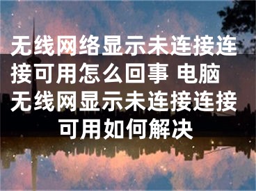 無線網(wǎng)絡顯示未連接連接可用怎么回事 電腦無線網(wǎng)顯示未連接連接可用如何解決