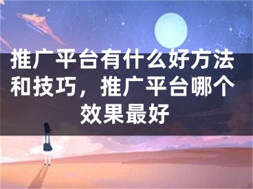 推廣平臺(tái)有什么好方法和技巧，推廣平臺(tái)哪個(gè)效果最好