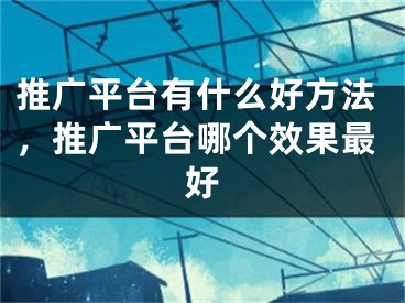 推廣平臺有什么好方法，推廣平臺哪個效果最好