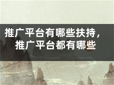 推廣平臺(tái)有哪些扶持，推廣平臺(tái)都有哪些