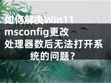 如何解決Win11 msconfig更改處理器數(shù)后無(wú)法打開系統(tǒng)的問(wèn)題？