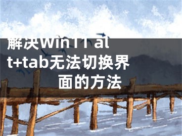 解決Win11 alt+tab無法切換界面的方法