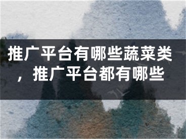 推廣平臺有哪些蔬菜類，推廣平臺都有哪些